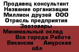 Продавец-консультант › Название организации ­ Миллион друзей, ООО › Отрасль предприятия ­ Зоотовары › Минимальный оклад ­ 35 000 - Все города Работа » Вакансии   . Амурская обл.